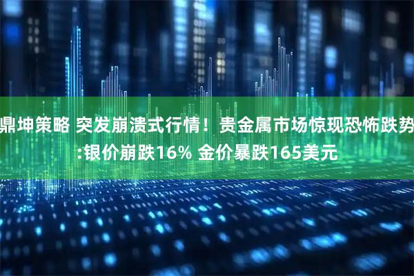 鼎坤策略 突发崩溃式行情！贵金属市场惊现恐怖跌势:银价崩跌16% 金价暴跌165美元