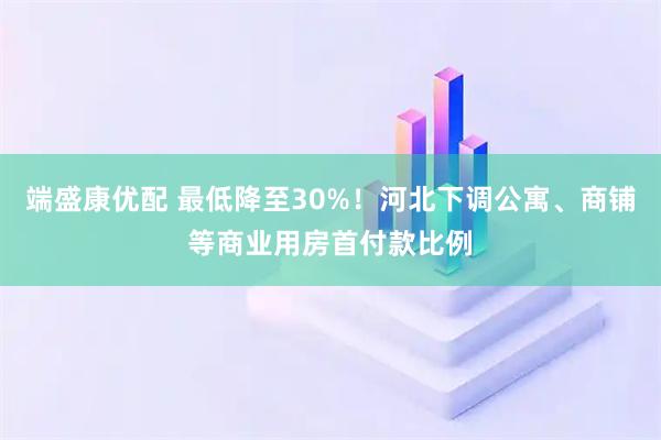端盛康优配 最低降至30%！河北下调公寓、商铺等商业用房首付款比例